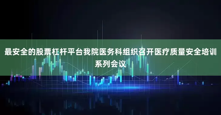 最安全的股票杠杆平台我院医务科组织召开医疗质量安全培训系列会议