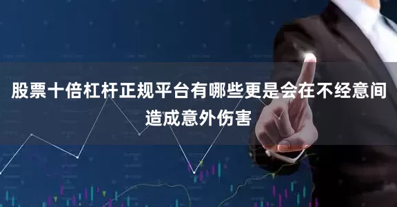 股票十倍杠杆正规平台有哪些更是会在不经意间造成意外伤害