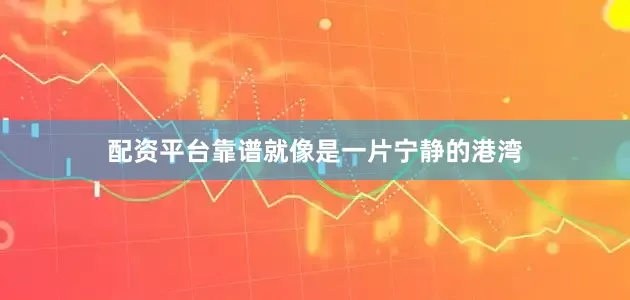 配资平台靠谱就像是一片宁静的港湾