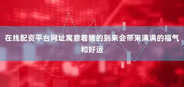 在线配资平台网址寓意着猪的到来会带来满满的福气和好运