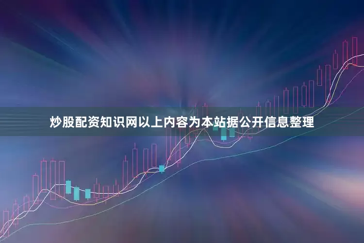 炒股配资知识网以上内容为本站据公开信息整理