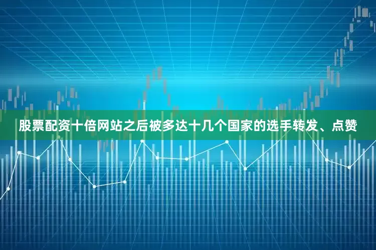 股票配资十倍网站之后被多达十几个国家的选手转发、点赞