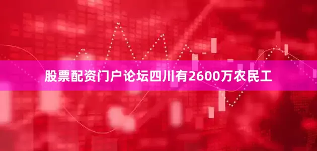 股票配资门户论坛四川有2600万农民工