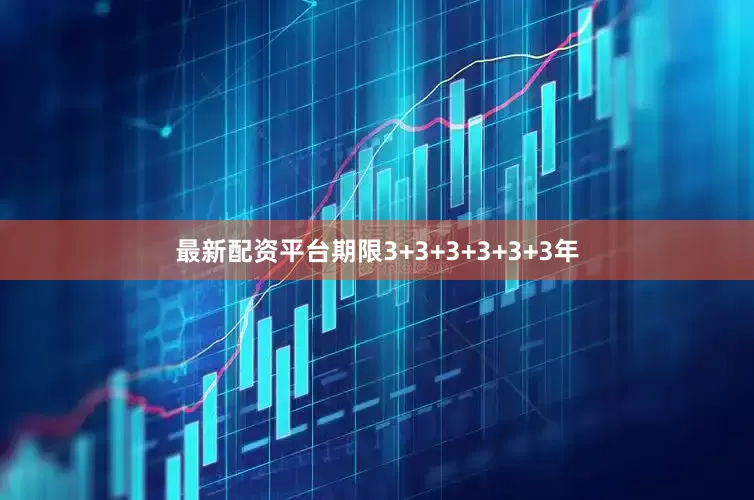 最新配资平台期限3+3+3+3+3+3年