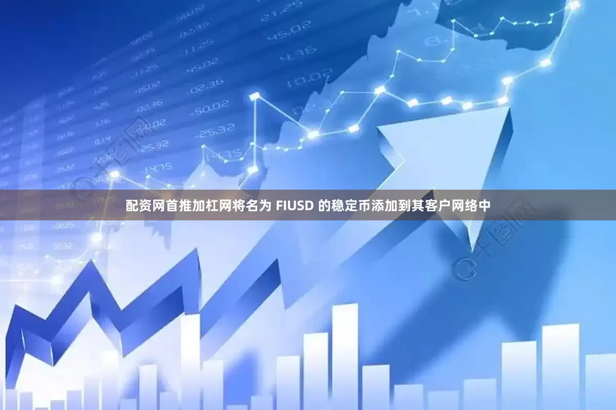 配资网首推加杠网将名为 FIUSD 的稳定币添加到其客户网络中