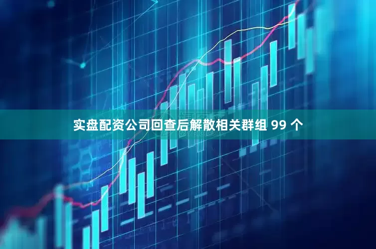 实盘配资公司回查后解散相关群组 99 个