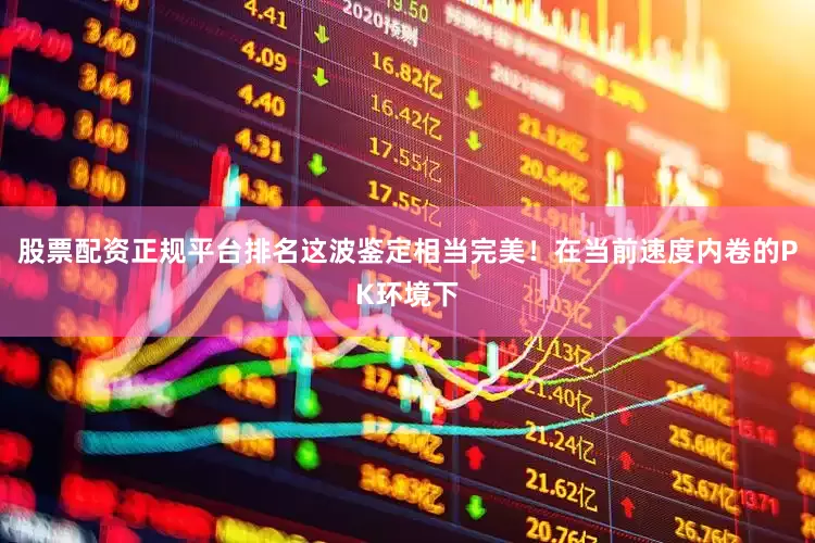 股票配资正规平台排名这波鉴定相当完美！在当前速度内卷的PK环境下