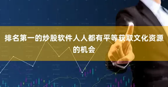 排名第一的炒股软件人人都有平等获取文化资源的机会