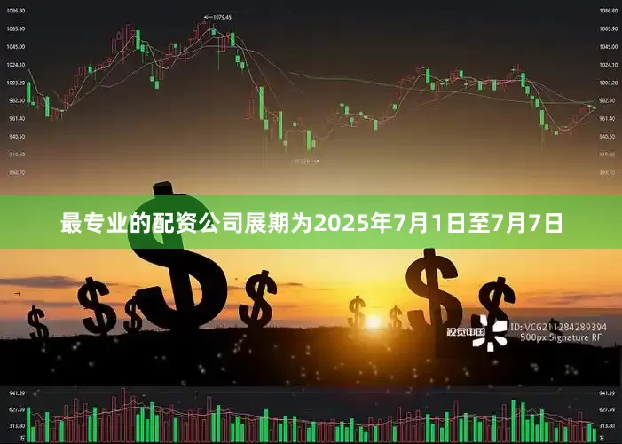 最专业的配资公司展期为2025年7月1日至7月7日