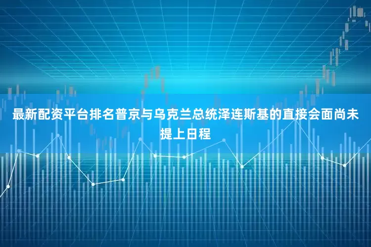 最新配资平台排名普京与乌克兰总统泽连斯基的直接会面尚未提上日程
