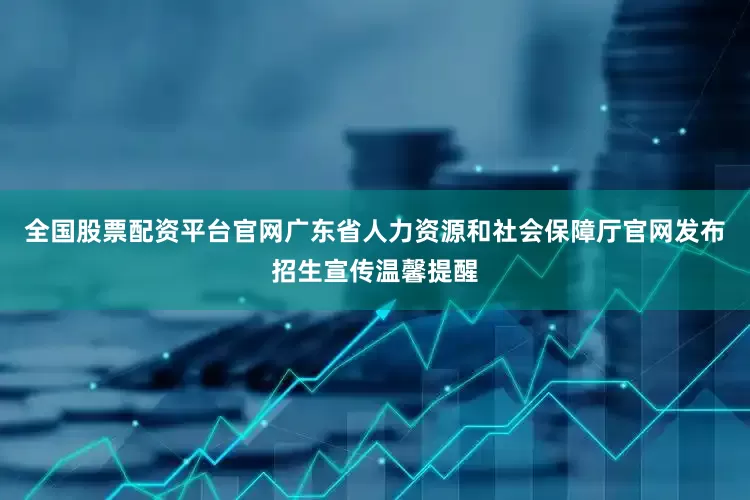 全国股票配资平台官网广东省人力资源和社会保障厅官网发布招生宣传温馨提醒