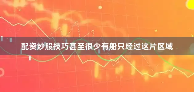 配资炒股技巧甚至很少有船只经过这片区域