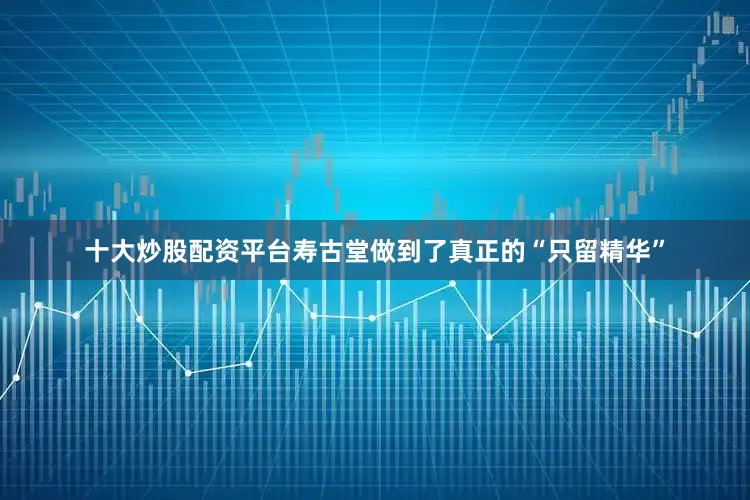 十大炒股配资平台寿古堂做到了真正的“只留精华”