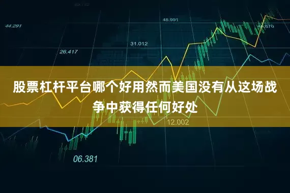 股票杠杆平台哪个好用然而美国没有从这场战争中获得任何好处
