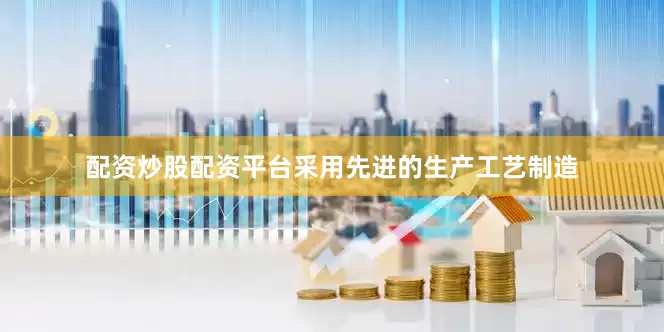 配资炒股配资平台采用先进的生产工艺制造