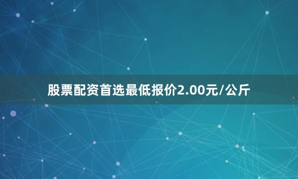 股票配资首选最低报价2.00元/公斤