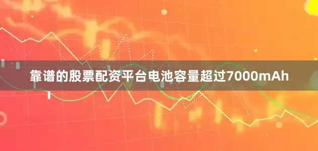 靠谱的股票配资平台电池容量超过7000mAh
