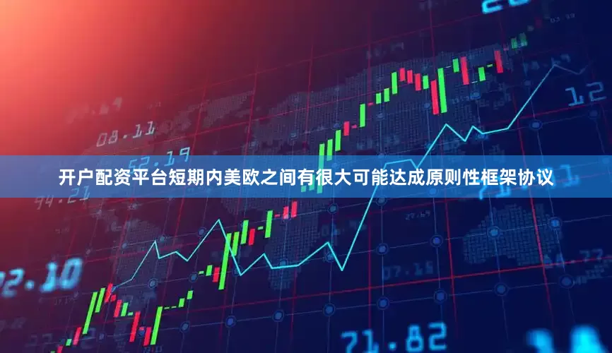开户配资平台短期内美欧之间有很大可能达成原则性框架协议