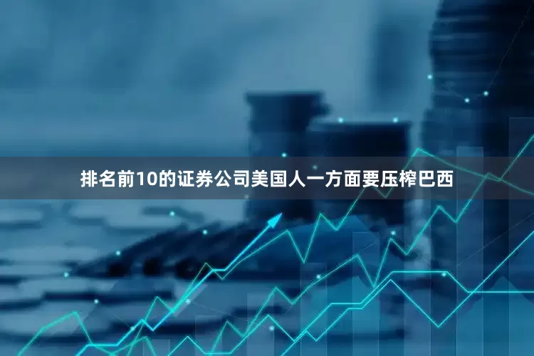 排名前10的证券公司美国人一方面要压榨巴西