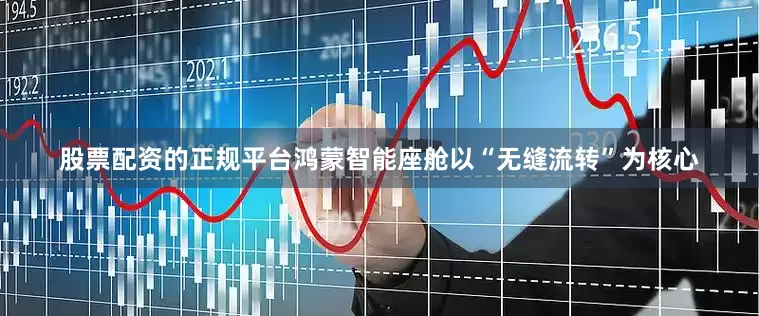 股票配资的正规平台鸿蒙智能座舱以“无缝流转”为核心