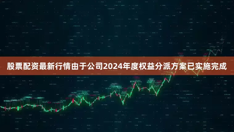 股票配资最新行情　　由于公司2024年度权益分派方案已实施完成