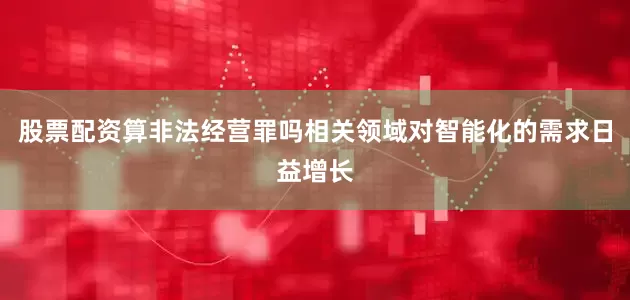 股票配资算非法经营罪吗相关领域对智能化的需求日益增长