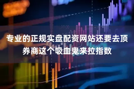 专业的正规实盘配资网站还要去顶券商这个吸血鬼来拉指数