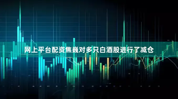 网上平台配资焦巍对多只白酒股进行了减仓