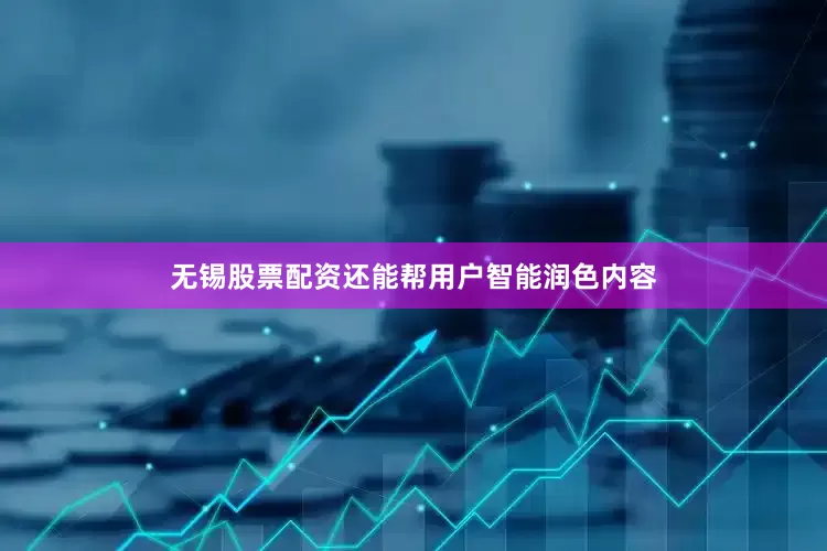 无锡股票配资还能帮用户智能润色内容