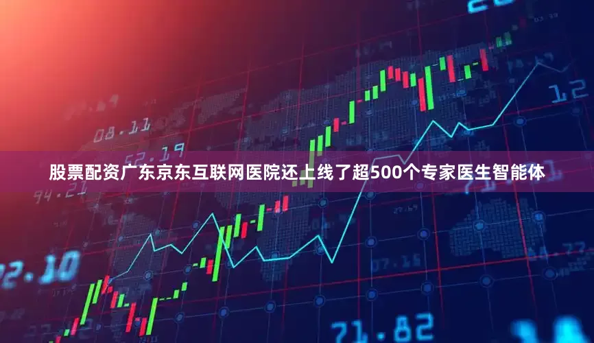 股票配资广东京东互联网医院还上线了超500个专家医生智能体