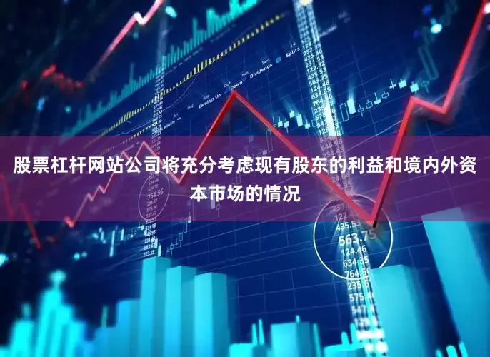 股票杠杆网站公司将充分考虑现有股东的利益和境内外资本市场的情况