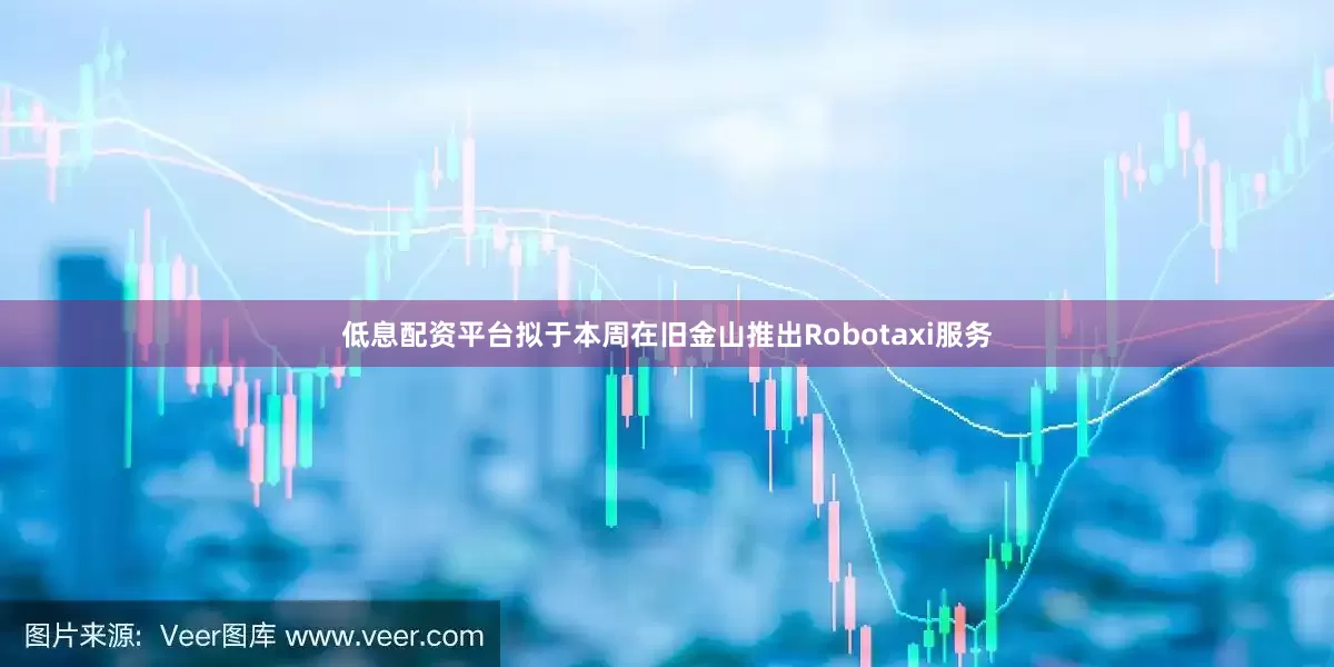 低息配资平台拟于本周在旧金山推出Robotaxi服务