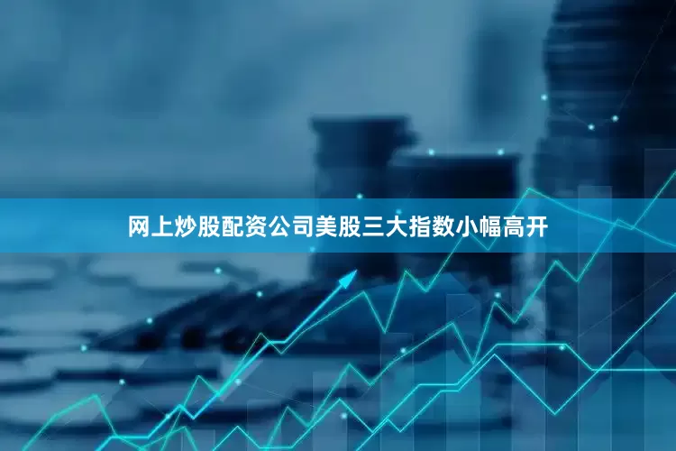 网上炒股配资公司美股三大指数小幅高开