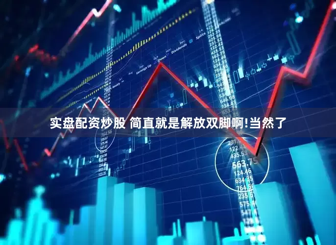 实盘配资炒股 简直就是解放双脚啊!当然了