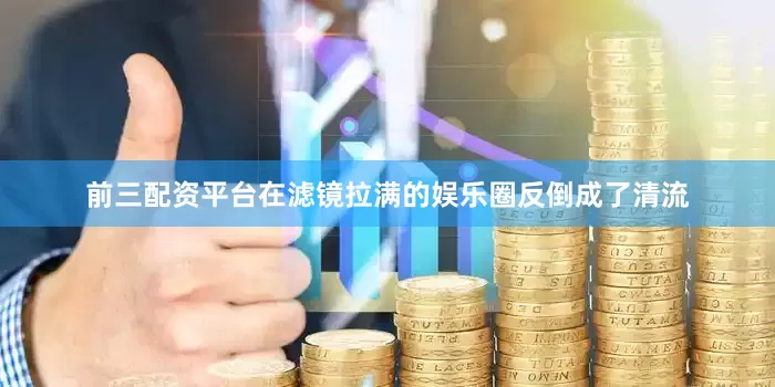 前三配资平台在滤镜拉满的娱乐圈反倒成了清流