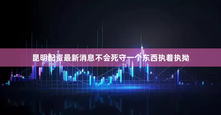 昆明配资最新消息不会死守一个东西执着执拗