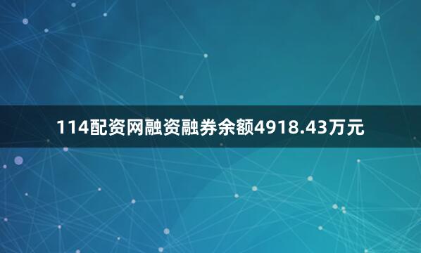 114配资网融资融券余额4918.43万元