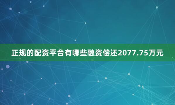正规的配资平台有哪些融资偿还2077.75万元