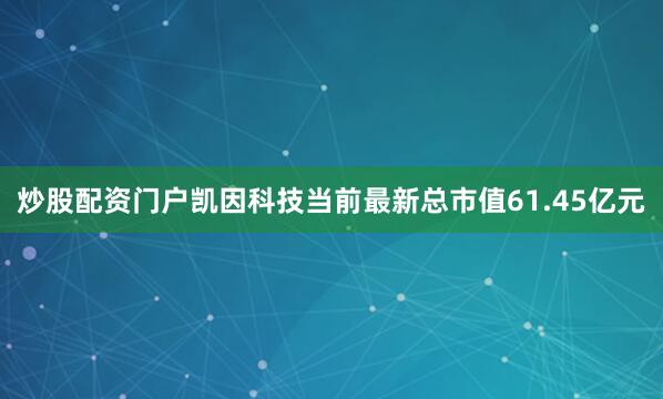 炒股配资门户凯因科技当前最新总市值61.45亿元