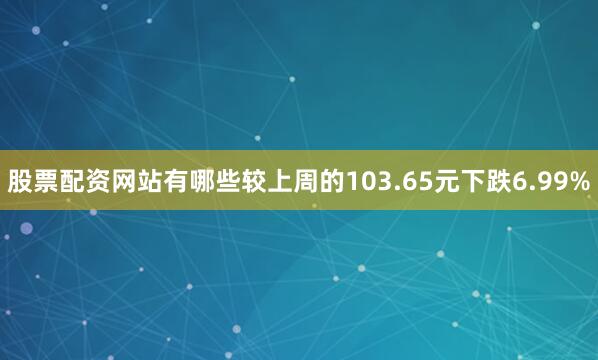 股票配资网站有哪些较上周的103.65元下跌6.99%