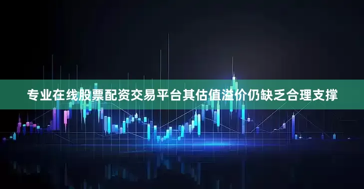专业在线股票配资交易平台其估值溢价仍缺乏合理支撑