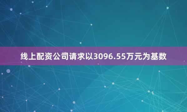 线上配资公司请求以3096.55万元为基数