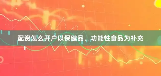 配资怎么开户以保健品、功能性食品为补充