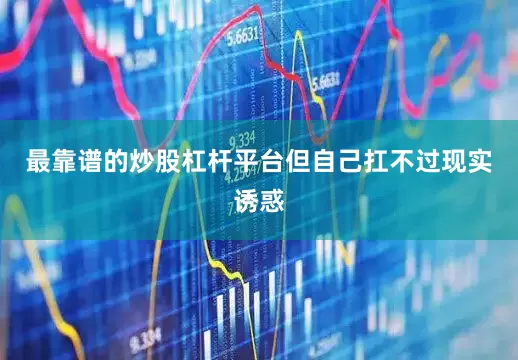 最靠谱的炒股杠杆平台但自己扛不过现实诱惑