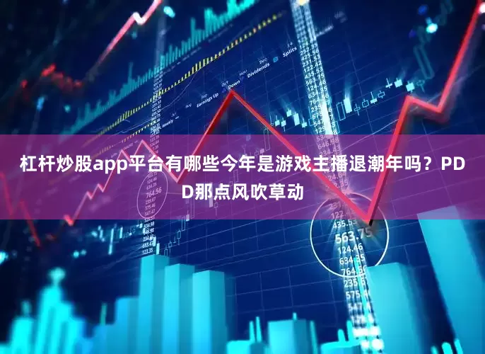 杠杆炒股app平台有哪些今年是游戏主播退潮年吗？PDD那点风吹草动
