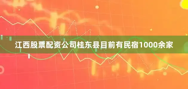 江西股票配资公司桂东县目前有民宿1000余家