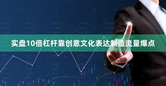 实盘10倍杠杆靠创意文化表达制造流量爆点