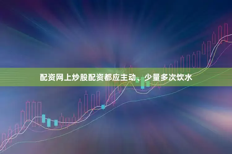 配资网上炒股配资都应主动、少量多次饮水