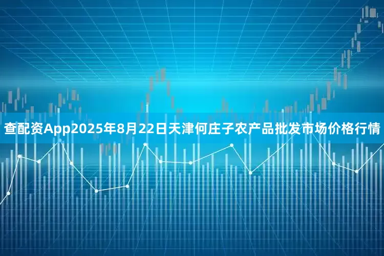 查配资App2025年8月22日天津何庄子农产品批发市场价格行情
