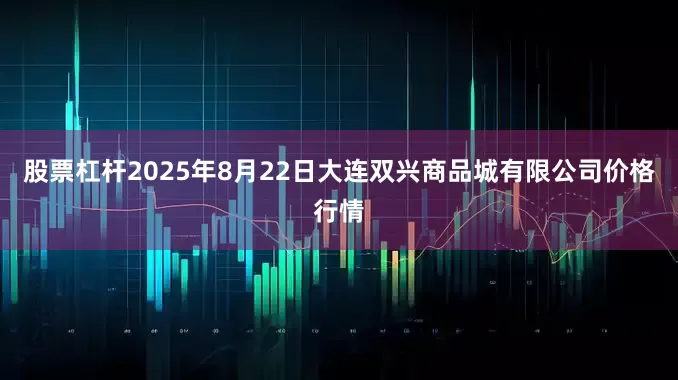 股票杠杆2025年8月22日大连双兴商品城有限公司价格行情